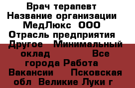 Врач терапевт › Название организации ­ МедЛюкс, ООО › Отрасль предприятия ­ Другое › Минимальный оклад ­ 40 000 - Все города Работа » Вакансии   . Псковская обл.,Великие Луки г.